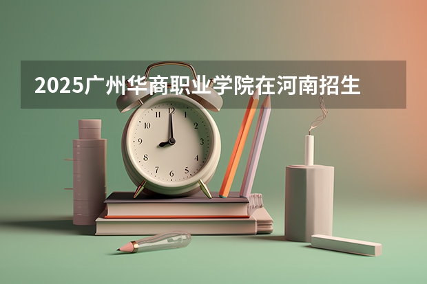 2025广州华商职业学院在河南招生计划人数一览表