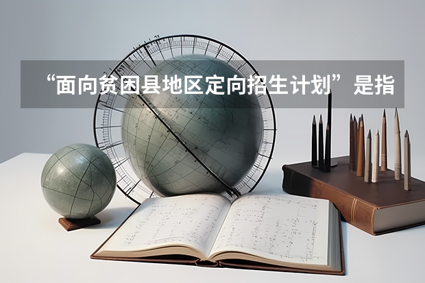 “面向贫困县地区定向招生计划”是指什么