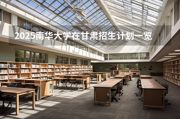 2025南华大学在甘肃招生计划一览表