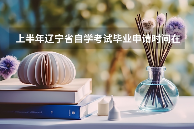 上半年辽宁省自学考试毕业申请时间在什么时候？