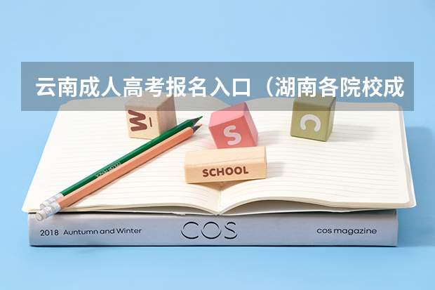 云南成人高考报名入口(湖南各院校成人高考录取查询时间、入口及流程?)