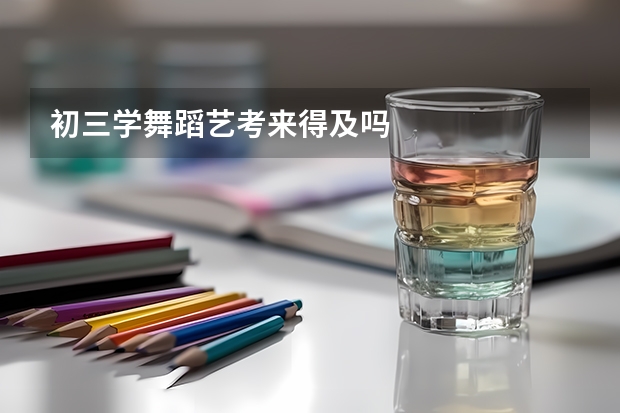 初三学舞蹈艺考来得及吗