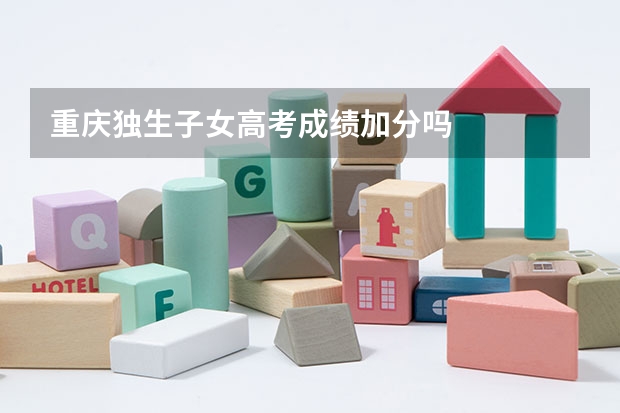 重庆独生子女高考成绩加分吗