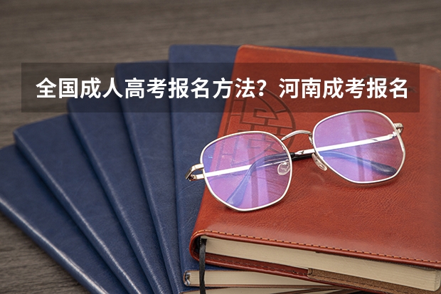 全国成人高考报名方法?河南成考报名入口官网? 河南高考网上报名