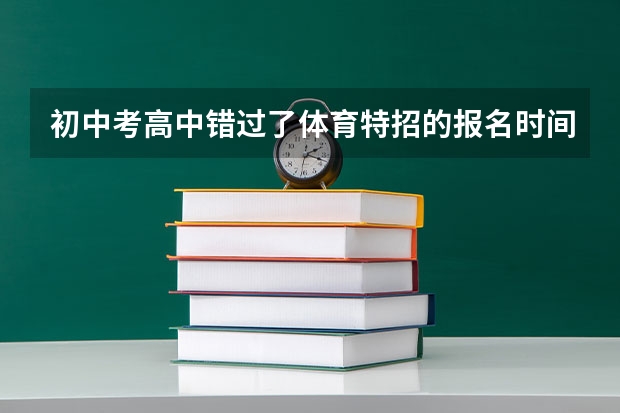 初中考高中错过了体育特招的报名时间,高考前还可以报名吗