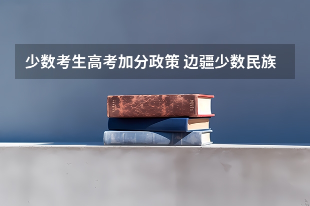 少数考生高考加分政策 边疆少数民族高考加分政策