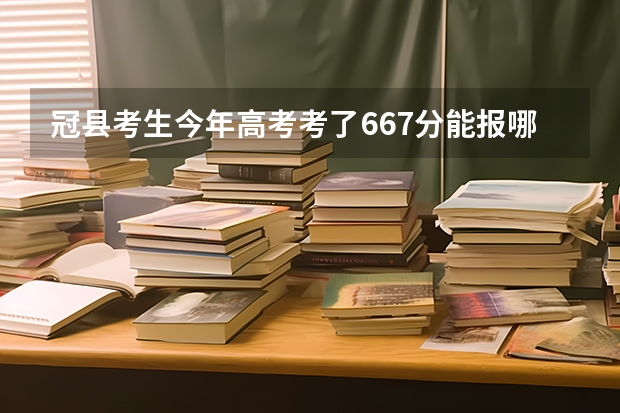 冠县考生今年高考考了667分能报哪里
