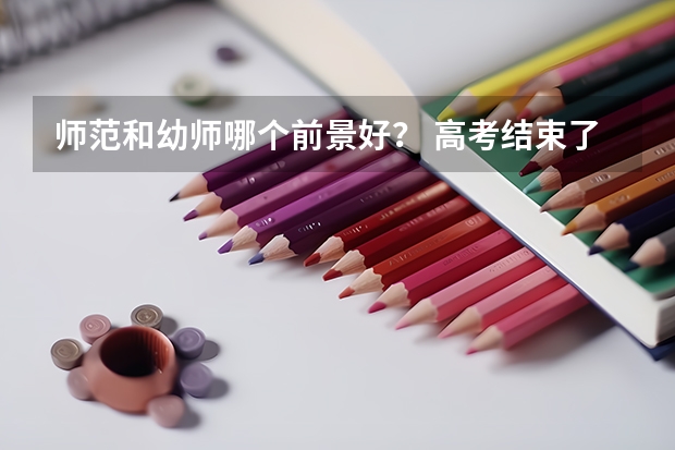 师范和幼师哪个前景好? 高考结束了,迷茫死了...该上那哪个呢?