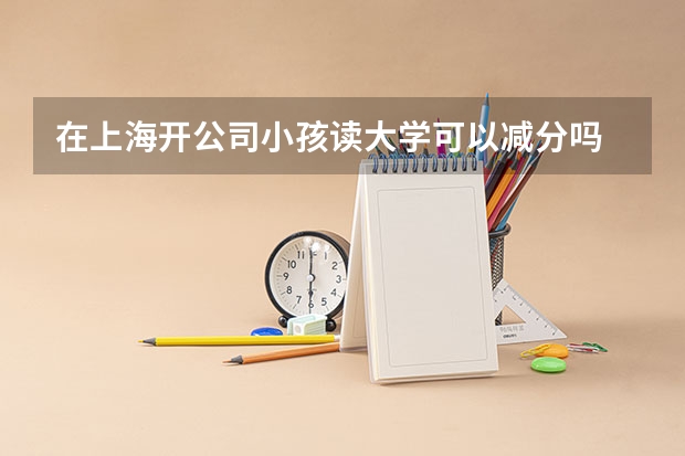 在上海开公司小孩读大学可以减分吗