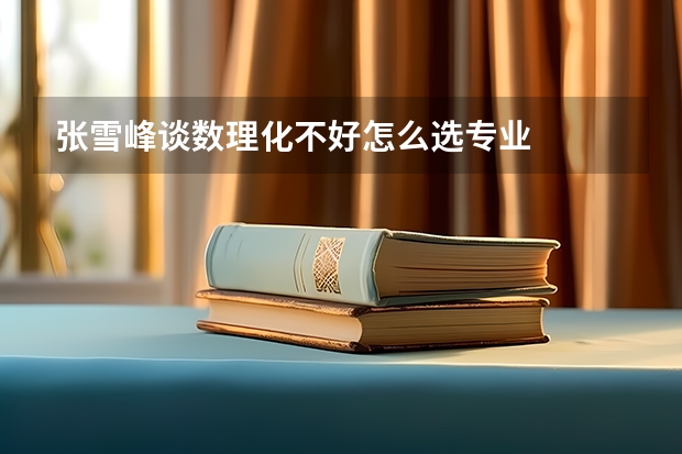 张雪峰谈数理化不好怎么选专业