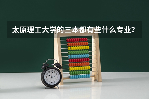 太原理工大学的三本都有些什么专业？具体点，谢谢~