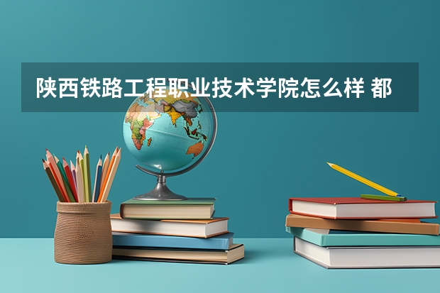 陕西铁路工程职业技术学院怎么样 都有哪些好点的专业呢
