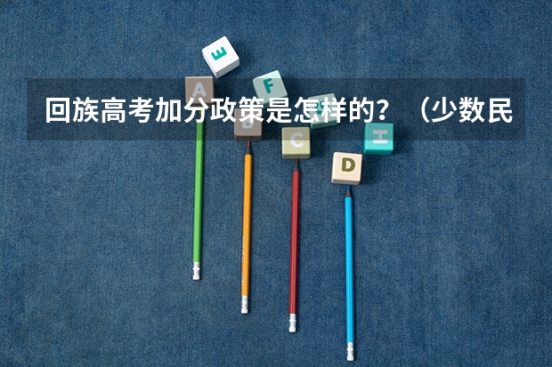 回族高考加分政策是怎样的？（少数民族都能享受那些优待？）