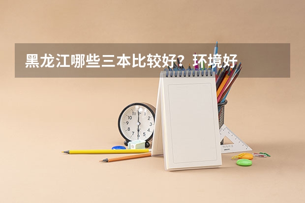 黑龙江哪些三本比较好？环境好