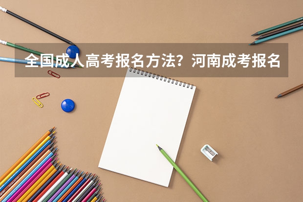 全国成人高考报名方法？河南成考报名入口官网？（今年成人高考报名时间安排表）