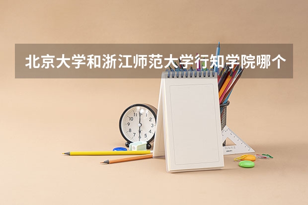 北京大学和浙江师范大学行知学院哪个好 历年录取分数线对比