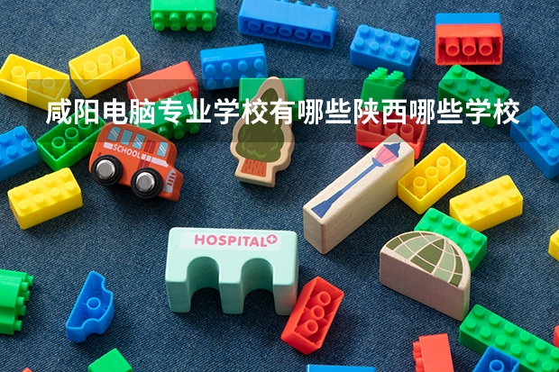 咸阳电脑专业学校有哪些陕西哪些学校的计算机专业最好
