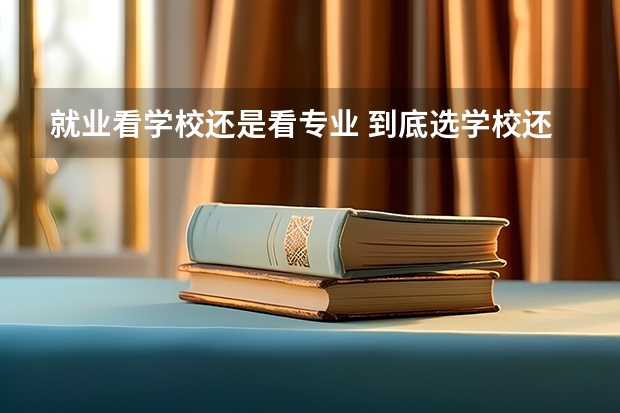 就业看学校还是看专业 到底选学校还是选专业？