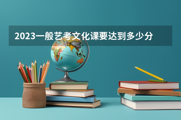 2023一般艺考文化课要达到多少分能上本科