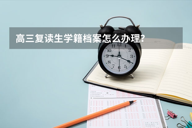 高三复读生学籍档案怎么办理？