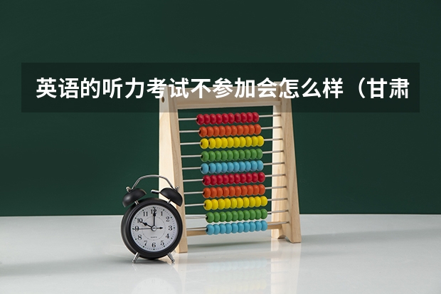 英语的听力考试不参加会怎么样（甘肃省的）