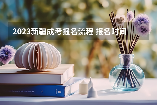 2023新疆成考报名流程 报名时间在几月份？ 新疆成人高考报名
