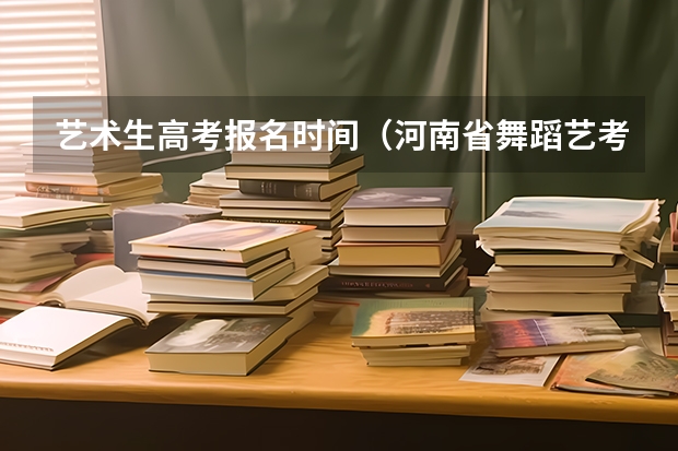 艺术生高考报名时间（河南省舞蹈艺考时间）