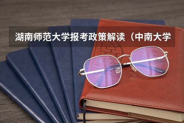 湖南师范大学报考政策解读(中南大学报考政策解读)