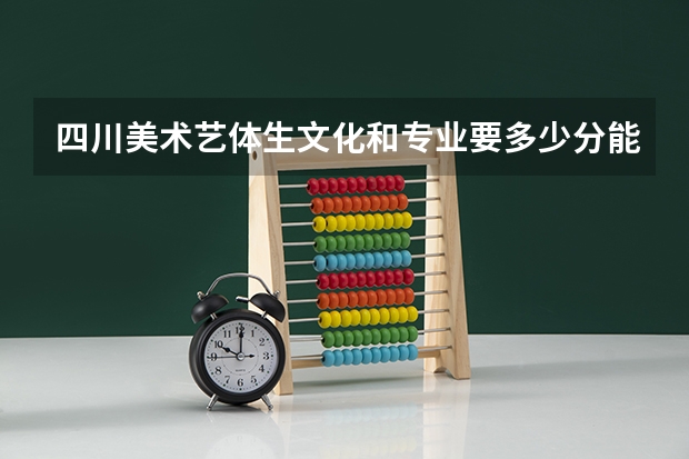 四川美术艺体生文化和专业要多少分能上二本