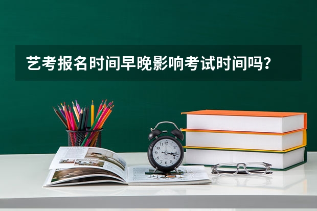 艺考报名时间早晚影响考试时间吗？