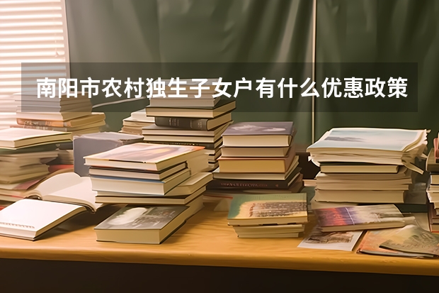 南阳市农村独生子女户有什么优惠政策？