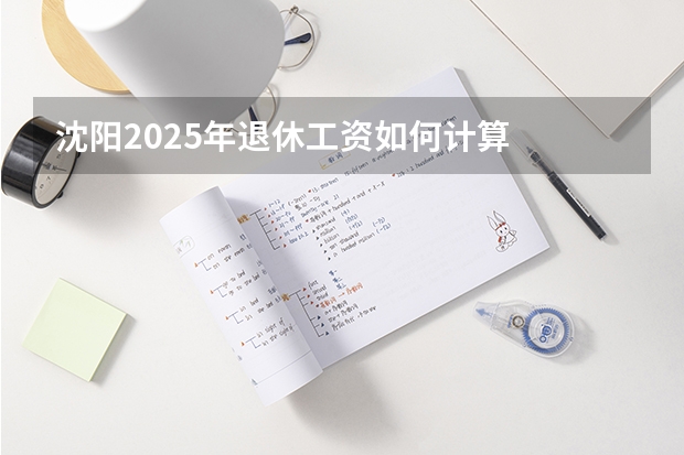 沈阳2025年退休工资如何计算