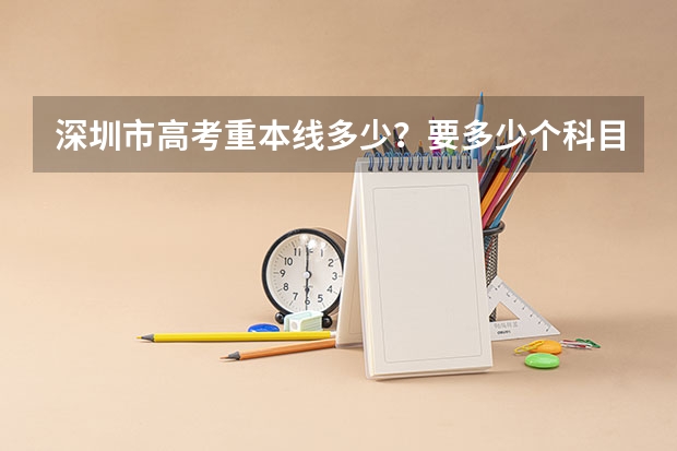 深圳市高考重本线多少？要多少个科目？平均分多少？