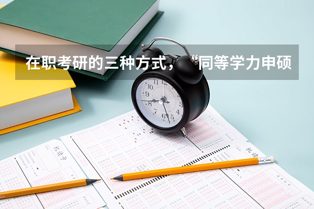 在职考研的三种方式,“同等学力申硕、在职攻读硕士学位和单独考试”,它们在考试科目上有什么不同。