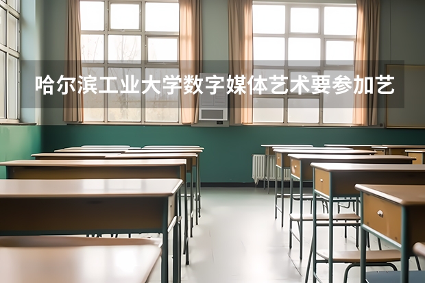 哈尔滨工业大学数字媒体艺术要参加艺考吗