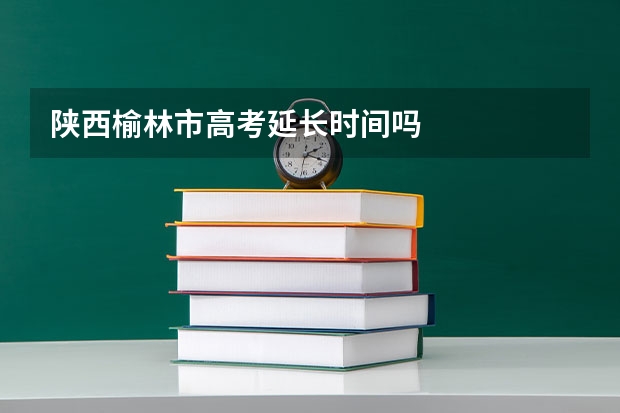 陕西榆林市高考延长时间吗