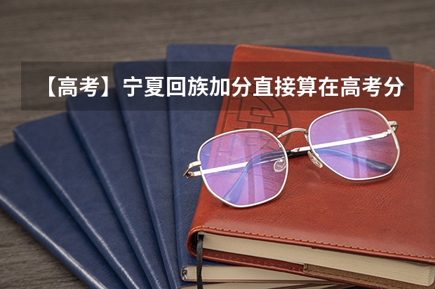 【高考】宁夏回族加分直接算在高考分数里吗?我高考裸分472加上回族照顾492填报志愿怎么填报比较好