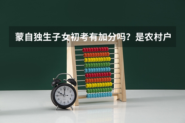 蒙自独生子女初考有加分吗？是农村户口，可以加几分，高考的有吗？可