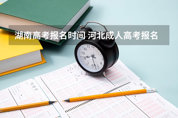 湖南高考报名时间 河北成人高考报名流程和时间安排？