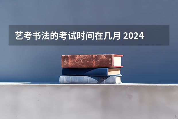 艺考书法的考试时间在几月 2024年山东艺考报名时间