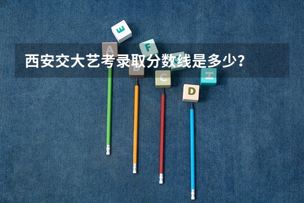 西安交大艺考录取分数线是多少？