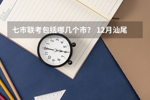 七巿联考包括哪几个市？ 12月汕尾高三联考时间