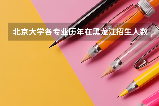 北京大学各专业历年在黑龙江招生人数是多少