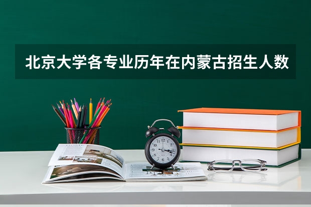 北京大学各专业历年在内蒙古招生人数是多少