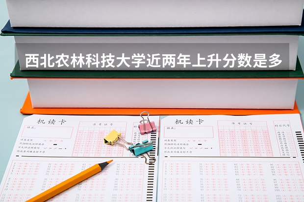 西北农林科技大学近两年上升分数是多少（本科）