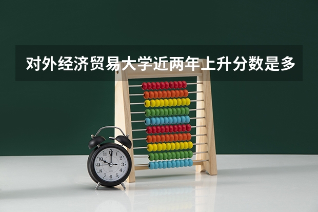 对外经济贸易大学近两年上升分数是多少（本科）
