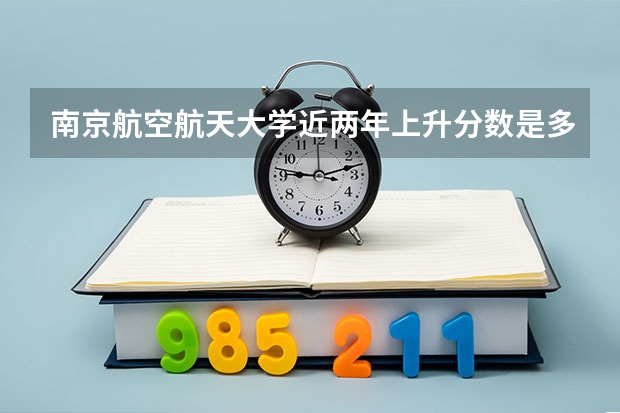 南京航空航天大学近两年上升分数是多少（本科）
