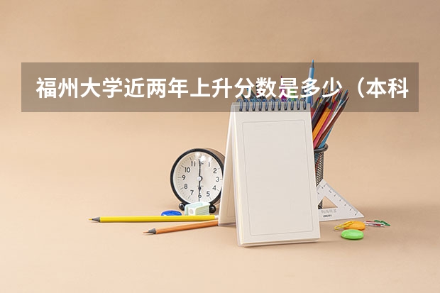 福州大学近两年上升分数是多少（本科）