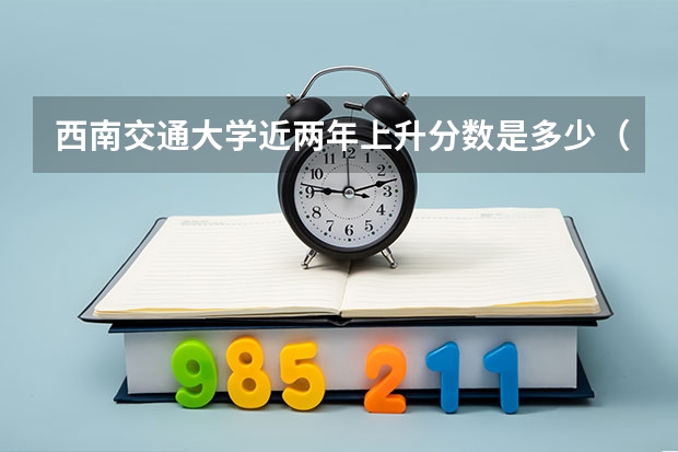 西南交通大学近两年上升分数是多少（本科）