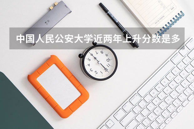 中国人民公安大学近两年上升分数是多少（本科）